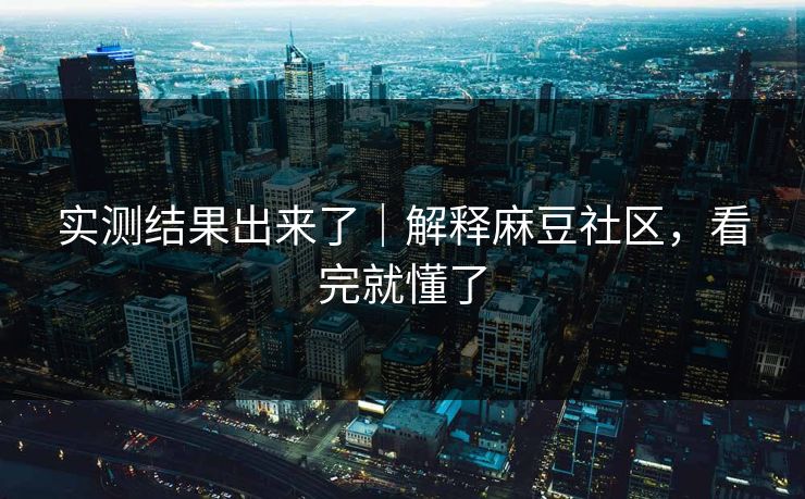 实测结果出来了｜解释麻豆社区，看完就懂了