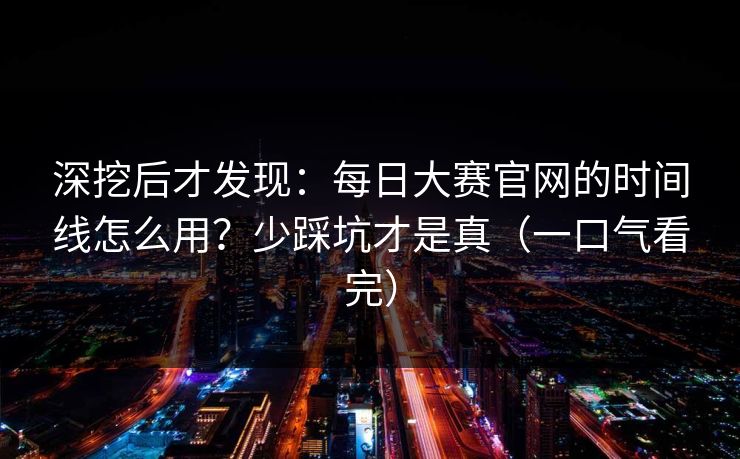 深挖后才发现：每日大赛官网的时间线怎么用？少踩坑才是真（一口气看完）