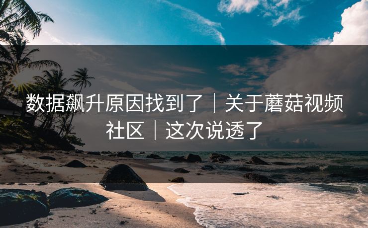 数据飙升原因找到了｜关于蘑菇视频社区｜这次说透了