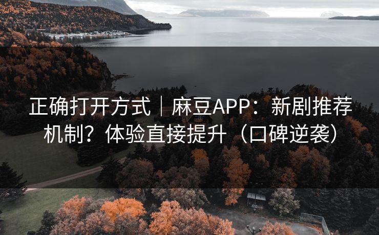 正确打开方式｜麻豆APP：新剧推荐机制？体验直接提升（口碑逆袭）